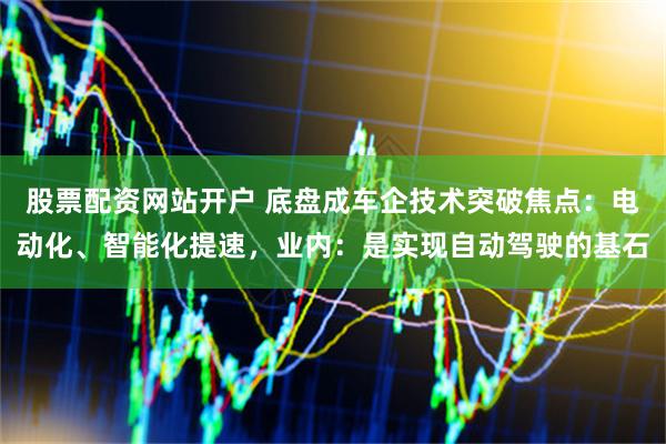 股票配资网站开户 底盘成车企技术突破焦点：电动化、智能化提速，业内：是实现自动驾驶的基石