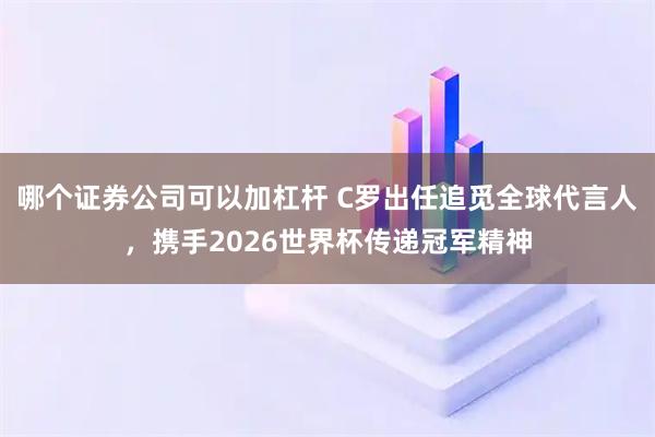 哪个证券公司可以加杠杆 C罗出任追觅全球代言人，携手2026世界杯传递冠军精神