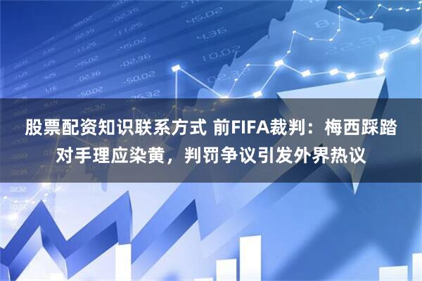 股票配资知识联系方式 前FIFA裁判：梅西踩踏对手理应染黄，判罚争议引发外界热议