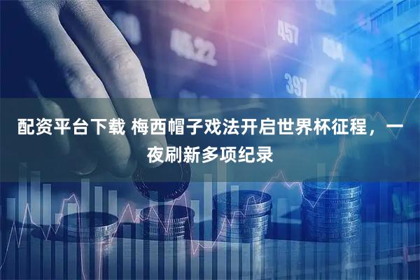 配资平台下载 梅西帽子戏法开启世界杯征程，一夜刷新多项纪录