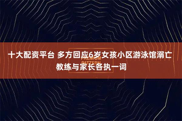 十大配资平台 多方回应6岁女孩小区游泳馆溺亡 教练与家长各执一词