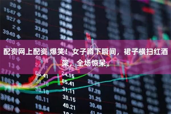 配资网上配资 爆笑！女子蹲下瞬间，裙子横扫红酒架，全场惊呆。